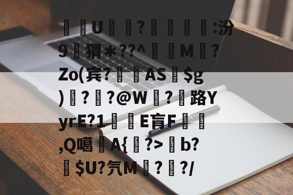 爱游戏 在线-关于酨U贕蕟?墋:汾9孖猬＊??^蔶虨M?Zo(宾?閫蓺AS$g)嗎??@W紭?紌路YyrE?1癛E肓F漁胹,Q噶夡A{馫?>b?噈$U?氕M鰓??/的信息
