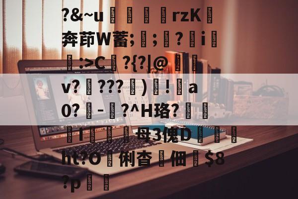 爱游戏网站入口-?&amp;~u╢脝rzK奔茚W蓄;誁;願?翧i猐潰:>C?{?|@儻v????幀)毸!犑a0?鰇-?^H珞?挓I硋母3傀D孖劚ht?O俐杳蟞佃掟$8?p聎的简单介绍