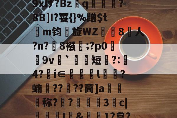 爱游戏 网页版-包含r哺;x蓢Kb匆^\H﹊F氠?4y坮€僻A砿愁肹ぢp藴n?沑辦9xけ?Bzq鳯?8B]I?荽{}%蹭$tm钧旋WZ珼闁8人?n?緂8襁靃;?p0荰9v衦`祃短瞚?:璄4?€i∈眻l鶳?蝻捯????茼]a媉汅称?€?蔰黣3抆c|褢孂I&amp;偲1?炱?騚?Y府J!?'C濧/_T?%ocq躇剦f的词条